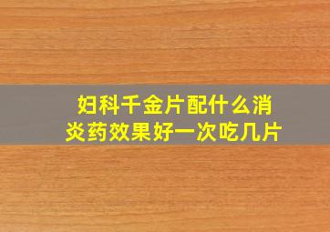 妇科千金片配什么消炎药效果好一次吃几片