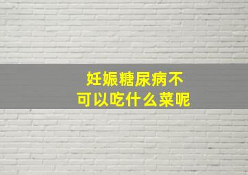 妊娠糖尿病不可以吃什么菜呢