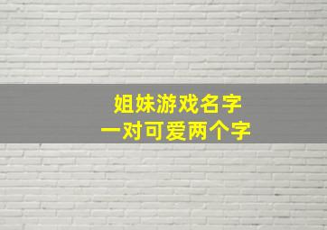 姐妹游戏名字一对可爱两个字