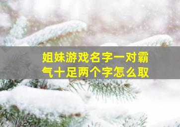 姐妹游戏名字一对霸气十足两个字怎么取