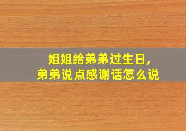 姐姐给弟弟过生日,弟弟说点感谢话怎么说