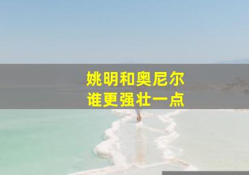 姚明和奥尼尔谁更强壮一点