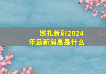 娜扎新剧2024年最新消息是什么