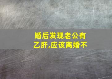 婚后发现老公有乙肝,应该离婚不