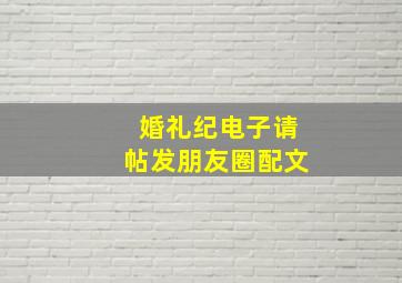 婚礼纪电子请帖发朋友圈配文