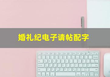 婚礼纪电子请帖配字