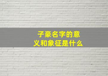 子豪名字的意义和象征是什么