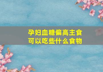 孕妇血糖偏高主食可以吃些什么食物