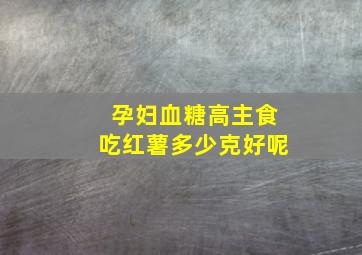 孕妇血糖高主食吃红薯多少克好呢