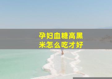 孕妇血糖高黑米怎么吃才好