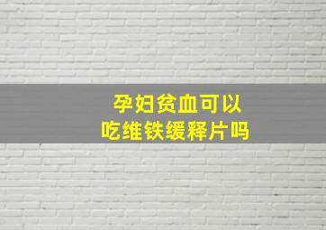 孕妇贫血可以吃维铁缓释片吗