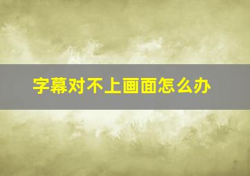 字幕对不上画面怎么办