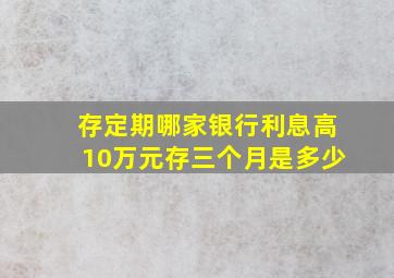 存定期哪家银行利息高10万元存三个月是多少