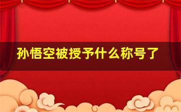 孙悟空被授予什么称号了