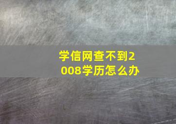 学信网查不到2008学历怎么办