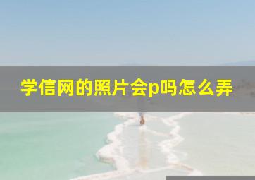 学信网的照片会p吗怎么弄