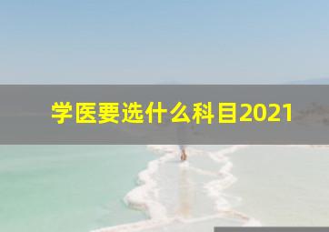 学医要选什么科目2021