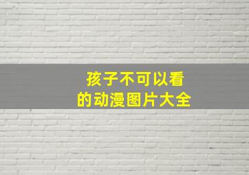 孩子不可以看的动漫图片大全