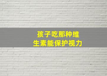 孩子吃那种维生素能保护视力