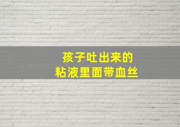 孩子吐出来的粘液里面带血丝