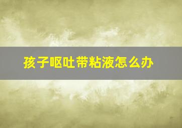 孩子呕吐带粘液怎么办