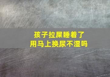 孩子拉屎睡着了用马上换尿不湿吗