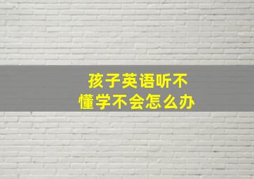 孩子英语听不懂学不会怎么办