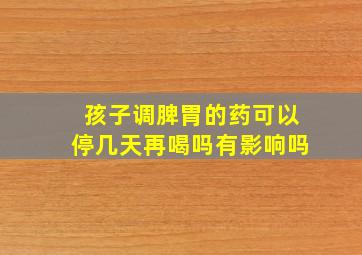 孩子调脾胃的药可以停几天再喝吗有影响吗