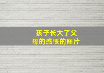 孩子长大了父母的感慨的图片