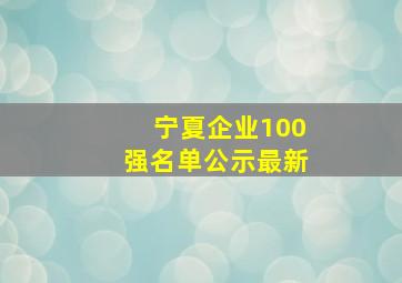 宁夏企业100强名单公示最新