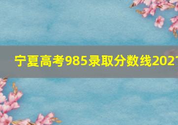 宁夏高考985录取分数线2021