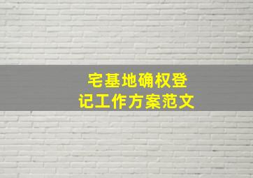 宅基地确权登记工作方案范文