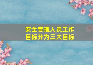 安全管理人员工作目标分为三大目标