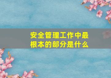 安全管理工作中最根本的部分是什么