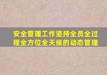 安全管理工作坚持全员全过程全方位全天候的动态管理