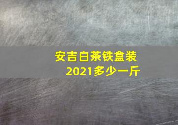 安吉白茶铁盒装2021多少一斤