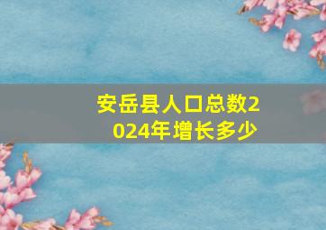 安岳县人口总数2024年增长多少