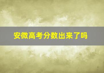 安微高考分数出来了吗