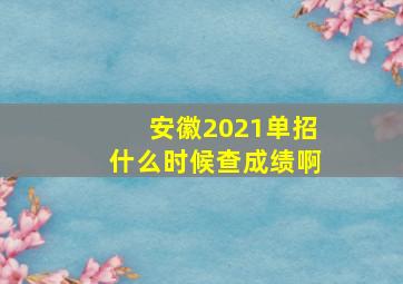 安徽2021单招什么时候查成绩啊