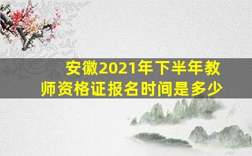 安徽2021年下半年教师资格证报名时间是多少