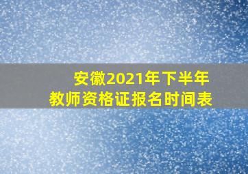 安徽2021年下半年教师资格证报名时间表