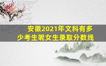 安徽2021年文科有多少考生呢女生录取分数线