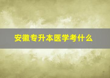 安徽专升本医学考什么