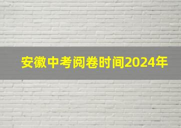 安徽中考阅卷时间2024年