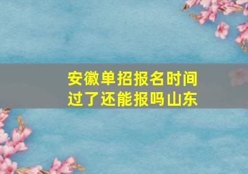 安徽单招报名时间过了还能报吗山东