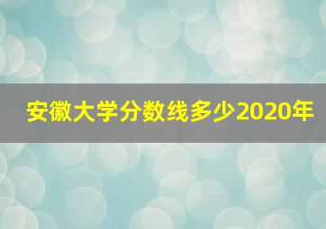 安徽大学分数线多少2020年