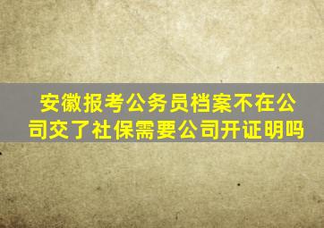 安徽报考公务员档案不在公司交了社保需要公司开证明吗