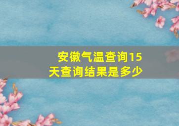 安徽气温查询15天查询结果是多少