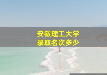 安徽理工大学录取名次多少