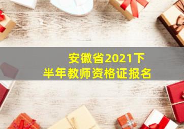 安徽省2021下半年教师资格证报名